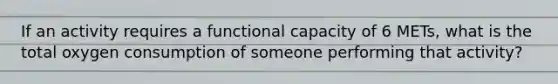 If an activity requires a functional capacity of 6 METs, what is the total oxygen consumption of someone performing that activity?