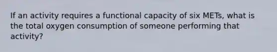 If an activity requires a functional capacity of six METs, what is the total oxygen consumption of someone performing that activity?