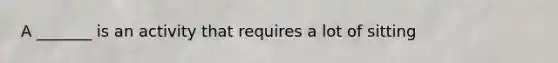 A _______ is an activity that requires a lot of sitting