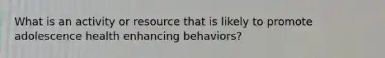 What is an activity or resource that is likely to promote adolescence health enhancing behaviors?