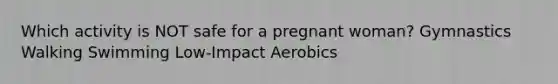 Which activity is NOT safe for a pregnant woman? Gymnastics Walking Swimming Low-Impact Aerobics