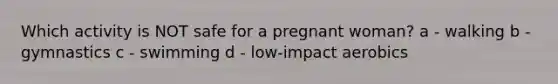 Which activity is NOT safe for a pregnant woman? a - walking b - gymnastics c - swimming d - low-impact aerobics