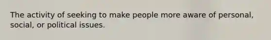 The activity of seeking to make people more aware of personal, social, or political issues.