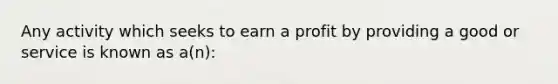 Any activity which seeks to earn a profit by providing a good or service is known as a(n):