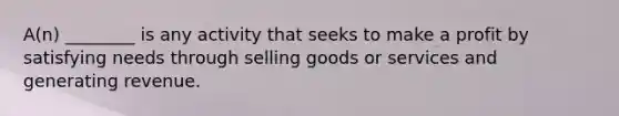 A(n) ________ is any activity that seeks to make a profit by satisfying needs through selling goods or services and generating revenue.