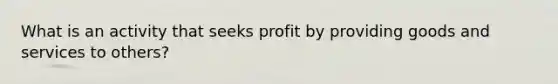 What is an activity that seeks profit by providing goods and services to others?