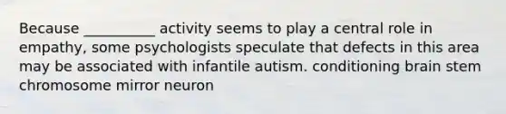 Because __________ activity seems to play a central role in empathy, some psychologists speculate that defects in this area may be associated with infantile autism. conditioning brain stem chromosome mirror neuron