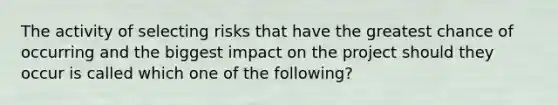 The activity of selecting risks that have the greatest chance of occurring and the biggest impact on the project should they occur is called which one of the following?