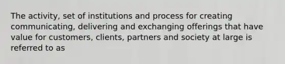 The activity, set of institutions and process for creating communicating, delivering and exchanging offerings that have value for customers, clients, partners and society at large is referred to as