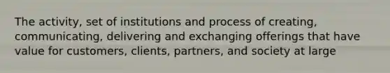 The activity, set of institutions and process of creating, communicating, delivering and exchanging offerings that have value for customers, clients, partners, and society at large