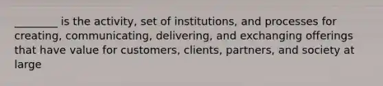 ________ is the activity, set of institutions, and processes for creating, communicating, delivering, and exchanging offerings that have value for customers, clients, partners, and society at large