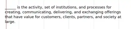 ______ is the activity, set of institutions, and processes for creating, communicating, delivering, and exchanging offerings that have value for customers, clients, partners, and society at large.