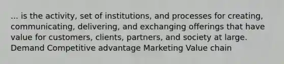 ... is the activity, set of institutions, and processes for creating, communicating, delivering, and exchanging offerings that have value for customers, clients, partners, and society at large. Demand Competitive advantage Marketing Value chain