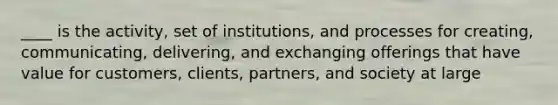 ____ is the activity, set of institutions, and processes for creating, communicating, delivering, and exchanging offerings that have value for customers, clients, partners, and society at large