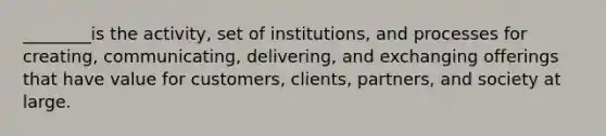 ________is the activity, set of institutions, and processes for creating, communicating, delivering, and exchanging offerings that have value for customers, clients, partners, and society at large.