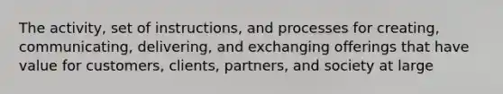 The activity, set of instructions, and processes for creating, communicating, delivering, and exchanging offerings that have value for customers, clients, partners, and society at large