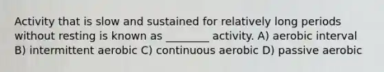Activity that is slow and sustained for relatively long periods without resting is known as ________ activity. A) aerobic interval B) intermittent aerobic C) continuous aerobic D) passive aerobic