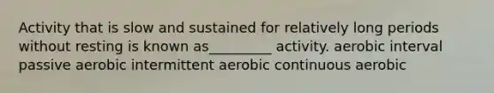 Activity that is slow and sustained for relatively long periods without resting is known as_________ activity. aerobic interval passive aerobic intermittent aerobic continuous aerobic