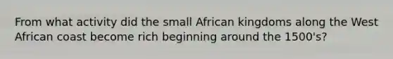 From what activity did the small African kingdoms along the West African coast become rich beginning around the 1500's?