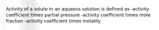 Activity of a solute in an aqueous solution is defined as -activity coefficient times partial pressure -activity coefficient times mole fraction -activity coefficient times molality