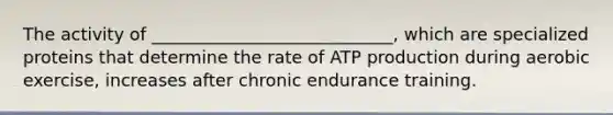 The activity of ____________________________, which are specialized proteins that determine the rate of <a href='https://www.questionai.com/knowledge/kQXM5vFKbG-atp-production' class='anchor-knowledge'>atp production</a> during aerobic exercise, increases after chronic endurance training.