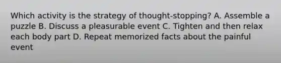 Which activity is the strategy of thought-stopping? A. Assemble a puzzle B. Discuss a pleasurable event C. Tighten and then relax each body part D. Repeat memorized facts about the painful event