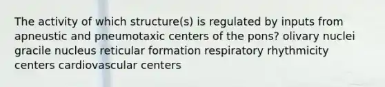 The activity of which structure(s) is regulated by inputs from apneustic and pneumotaxic centers of the pons? olivary nuclei gracile nucleus reticular formation respiratory rhythmicity centers cardiovascular centers