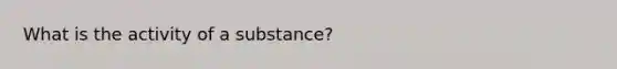 What is the activity of a substance?