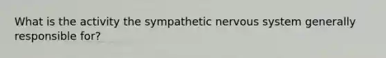 What is the activity the sympathetic nervous system generally responsible for?