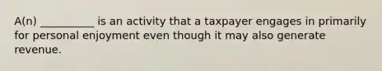 A(n) __________ is an activity that a taxpayer engages in primarily for personal enjoyment even though it may also generate revenue.