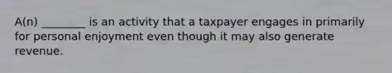 A(n) ________ is an activity that a taxpayer engages in primarily for personal enjoyment even though it may also generate revenue.