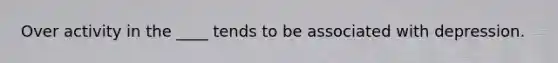 Over activity in the ____ tends to be associated with depression.