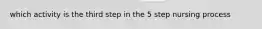 which activity is the third step in the 5 step nursing process