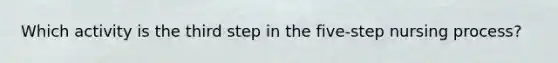 Which activity is the third step in the five-step nursing process?