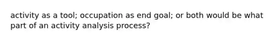 activity as a tool; occupation as end goal; or both would be what part of an activity analysis process?