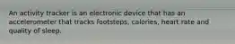 An activity tracker is an electronic device that has an accelerometer that tracks footsteps, calories, heart rate and quality of sleep.