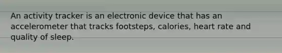 An activity tracker is an electronic device that has an accelerometer that tracks footsteps, calories, heart rate and quality of sleep.