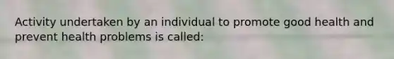 Activity undertaken by an individual to promote good health and prevent health problems is called: