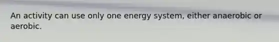 An activity can use only one energy system, either anaerobic or aerobic.