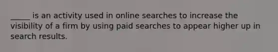 _____ is an activity used in online searches to increase the visibility of a firm by using paid searches to appear higher up in search results.