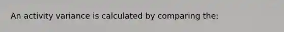 An activity variance is calculated by comparing the: