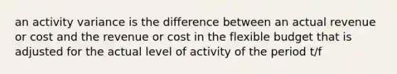 an activity variance is the difference between an actual revenue or cost and the revenue or cost in the flexible budget that is adjusted for the actual level of activity of the period t/f