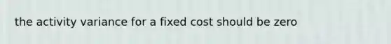 the activity variance for a fixed cost should be zero