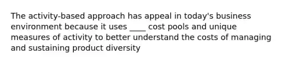 The activity-based approach has appeal in today's business environment because it uses ____ cost pools and unique measures of activity to better understand the costs of managing and sustaining product diversity