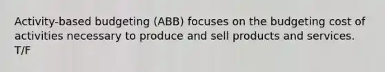 Activity-based budgeting (ABB) focuses on the budgeting cost of activities necessary to produce and sell products and services. T/F