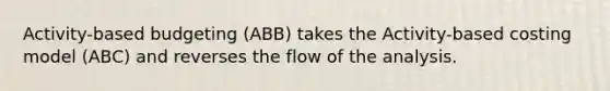 Activity-based budgeting (ABB) takes the Activity-based costing model (ABC) and reverses the flow of the analysis.