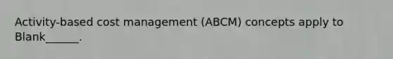 Activity-based cost management (ABCM) concepts apply to Blank______.