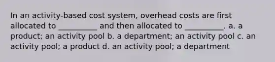 In an activity-based cost system, overhead costs are first allocated to __________ and then allocated to __________. a. a product; an activity pool b. a department; an activity pool c. an activity pool; a product d. an activity pool; a department