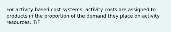 For activity-based cost systems, activity costs are assigned to products in the proportion of the demand they place on activity resources. T/F