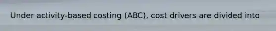 Under activity-based costing (ABC), cost drivers are divided into